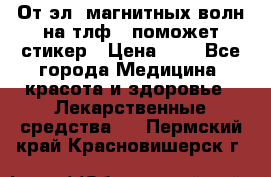 От эл. магнитных волн на тлф – поможет стикер › Цена ­ 1 - Все города Медицина, красота и здоровье » Лекарственные средства   . Пермский край,Красновишерск г.